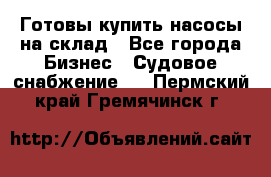 Готовы купить насосы на склад - Все города Бизнес » Судовое снабжение   . Пермский край,Гремячинск г.